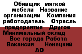 Обивщик. мягкой мебели › Название организации ­ Компания-работодатель › Отрасль предприятия ­ Другое › Минимальный оклад ­ 1 - Все города Работа » Вакансии   . Ненецкий АО